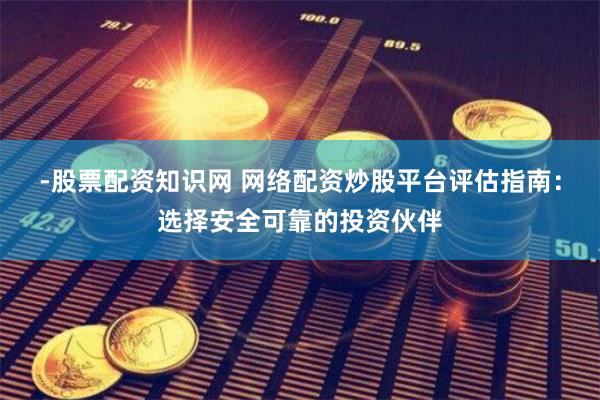 -股票配资知识网 网络配资炒股平台评估指南：选择安全可靠的投资伙伴