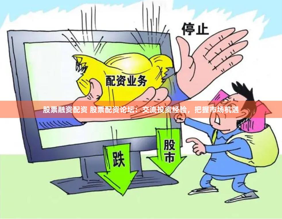 股票融资配资 股票配资论坛：交流投资经验，把握市场机遇