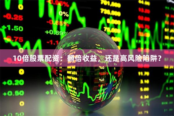 10倍股票配资：翻倍收益，还是高风险陷阱？