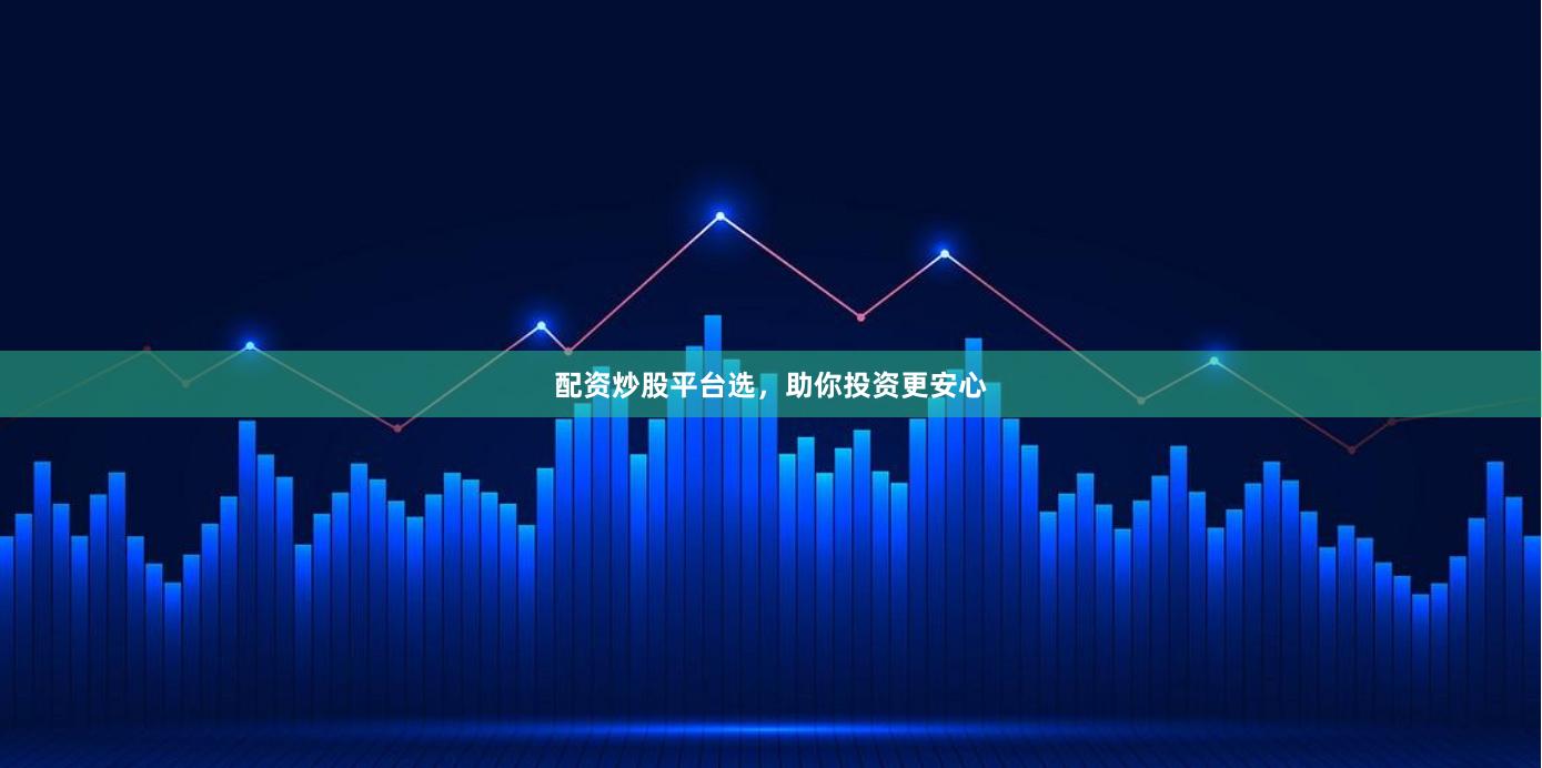 配资炒股平台选，助你投资更安心