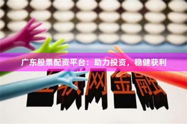 广东股票配资平台：助力投资，稳健获利