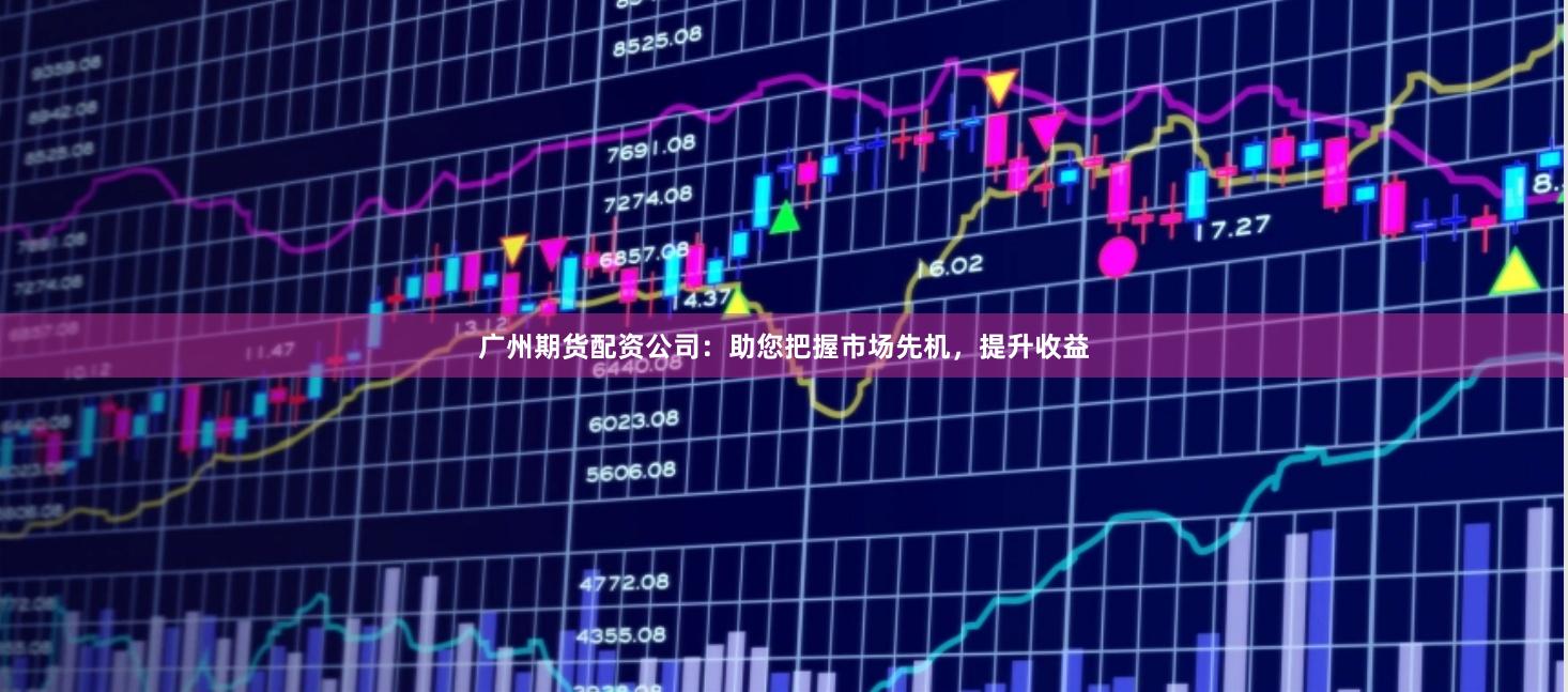 广州期货配资公司：助您把握市场先机，提升收益