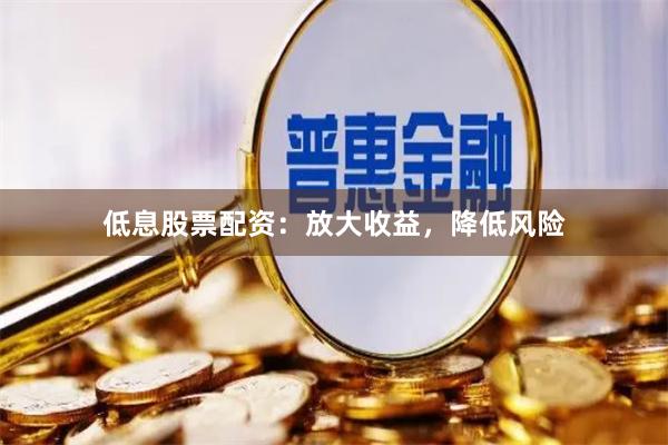 低息股票配资：放大收益，降低风险