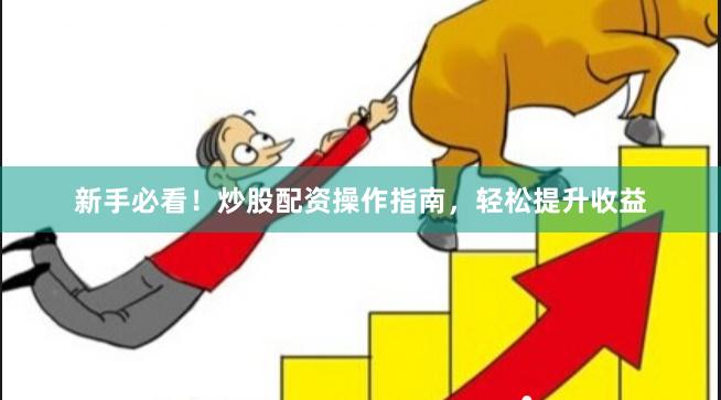 新手必看！炒股配资操作指南，轻松提升收益