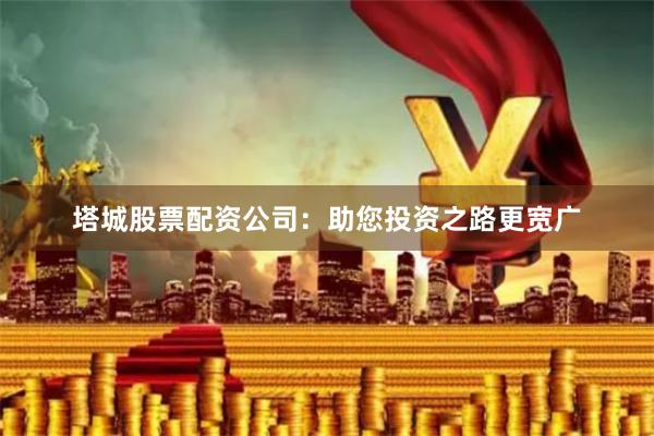 塔城股票配资公司：助您投资之路更宽广