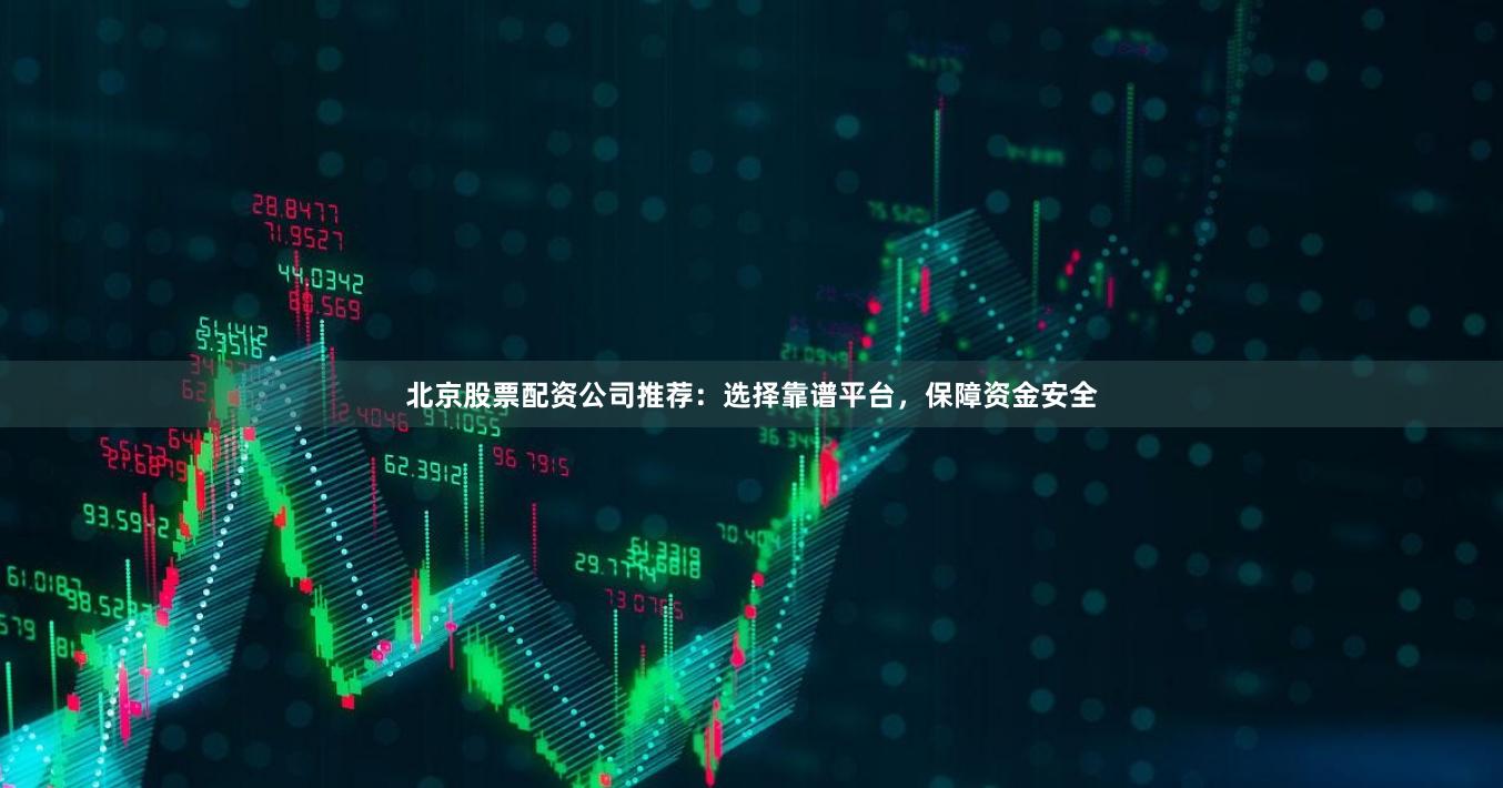 北京股票配资公司推荐：选择靠谱平台，保障资金安全