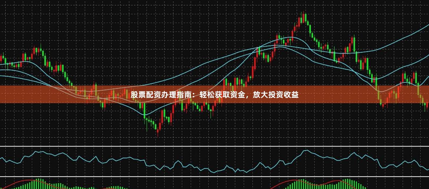 股票配资办理指南：轻松获取资金，放大投资收益