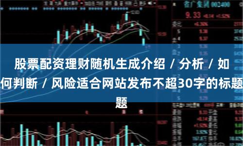 股票配资理财随机生成介绍 / 分析 / 如何判断 / 风险适合网站发布不超30字的标题