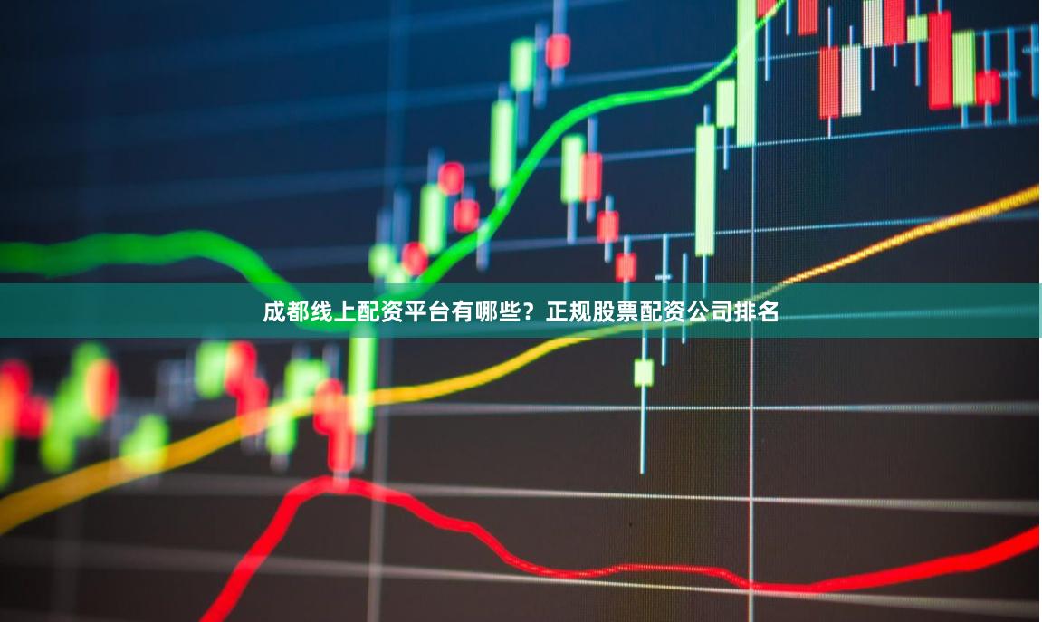 成都线上配资平台有哪些？正规股票配资公司排名